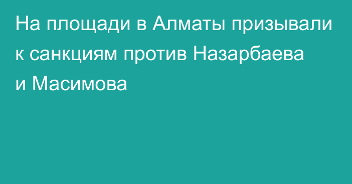 На площади в Алматы призывали к санкциям против Назарбаева и Масимова