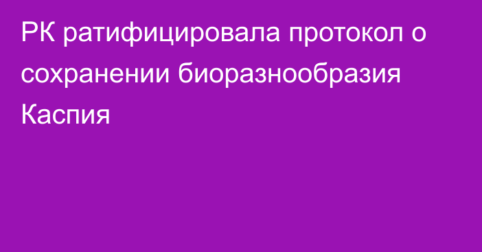 РК ратифицировала протокол о сохранении биоразнообразия Каспия