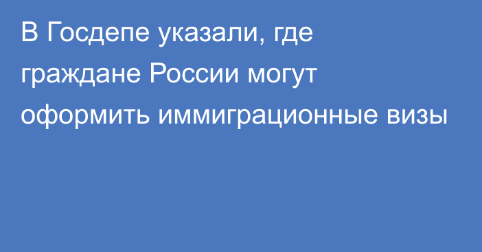 В Госдепе указали, где граждане России могут оформить иммиграционные визы