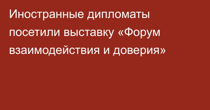 Иностранные дипломаты посетили выставку «Форум взаимодействия и доверия»