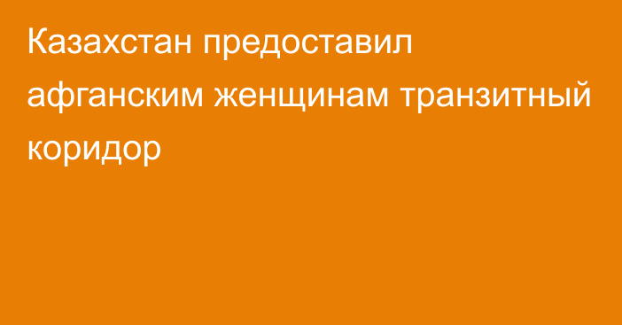 Казахстан предоставил афганским женщинам транзитный коридор