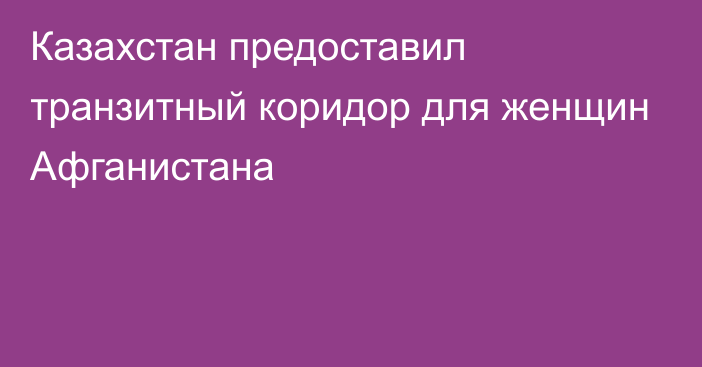 Казахстан предоставил транзитный коридор для женщин Афганистана