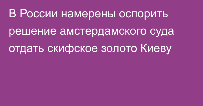 В России намерены оспорить решение амстердамского суда отдать скифское золото Киеву