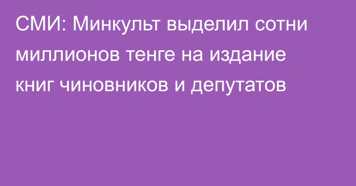 СМИ: Минкульт выделил сотни миллионов тенге на издание книг чиновников и депутатов