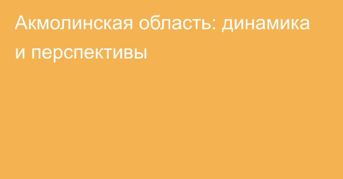 Акмолинская область: динамика и перспективы