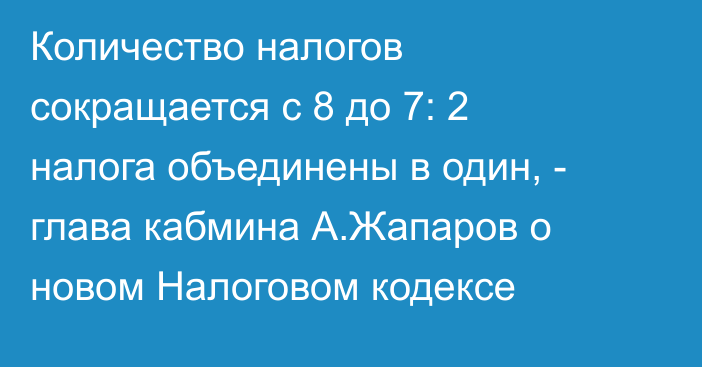 Количество налогов сокращается с 8 до 7: 2 налога объединены в один, - глава кабмина А.Жапаров о новом Налоговом кодексе