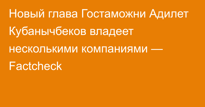 Новый глава Гостаможни Адилет Кубанычбеков владеет несколькими компаниями — Factcheck