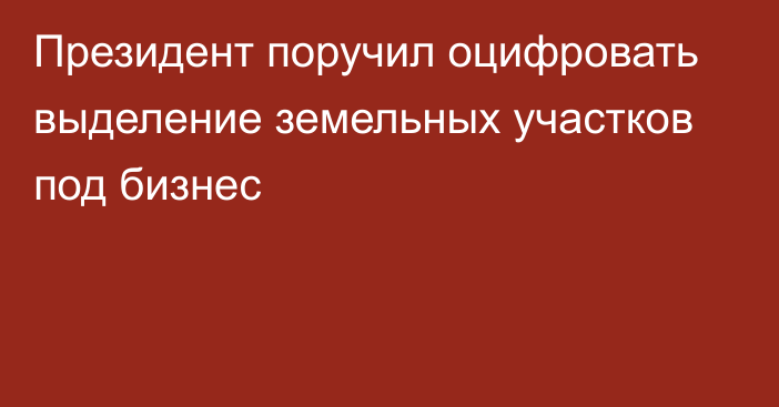 Президент поручил оцифровать выделение земельных участков под бизнес