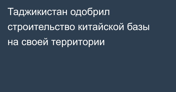 Таджикистан одобрил строительство китайской базы на своей территории