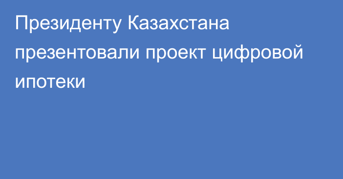 Президенту Казахстана презентовали проект цифровой ипотеки