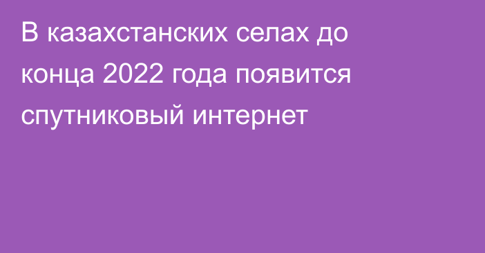 В казахстанских селах до конца 2022 года появится спутниковый интернет