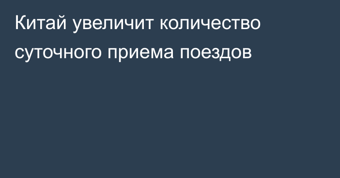 Китай увеличит количество суточного приема поездов