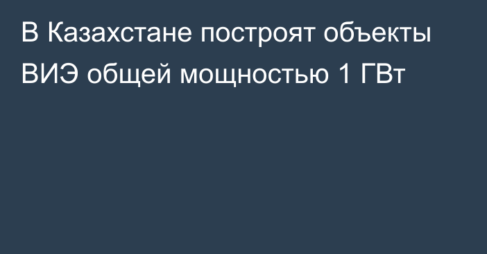 В Казахстане построят объекты ВИЭ общей мощностью 1 ГВт