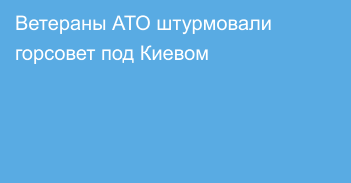 Ветераны АТО штурмовали горсовет под Киевом