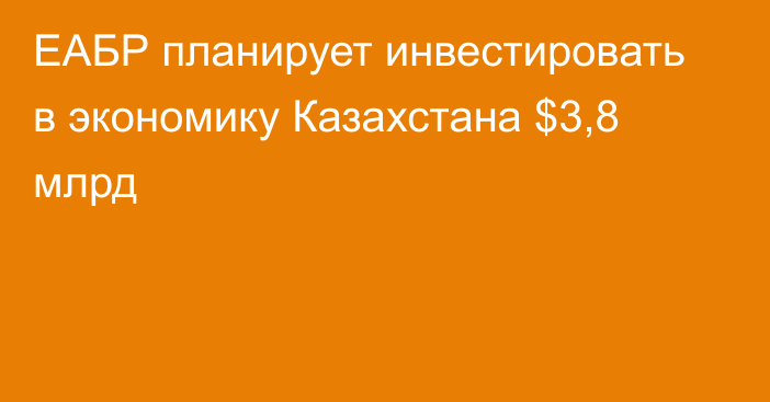 ЕАБР планирует инвестировать в экономику Казахстана $3,8 млрд