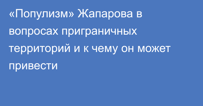 «Популизм» Жапарова в вопросах приграничных территорий и к чему он может привести