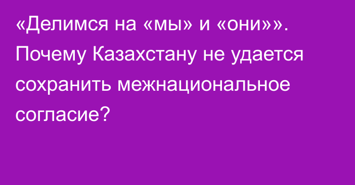 «Делимся на «мы» и «они»». Почему Казахстану не удается сохранить межнациональное согласие?