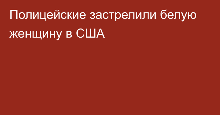 Полицейские застрелили белую женщину в США