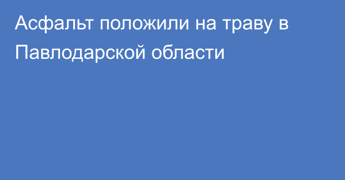 Асфальт положили на траву в Павлодарской области