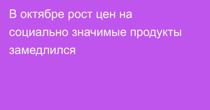 В октябре рост цен на социально значимые продукты замедлился