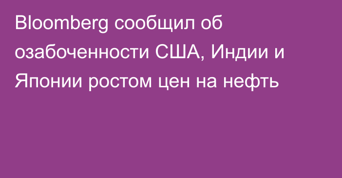 Bloomberg сообщил об озабоченности США, Индии и Японии ростом цен на нефть