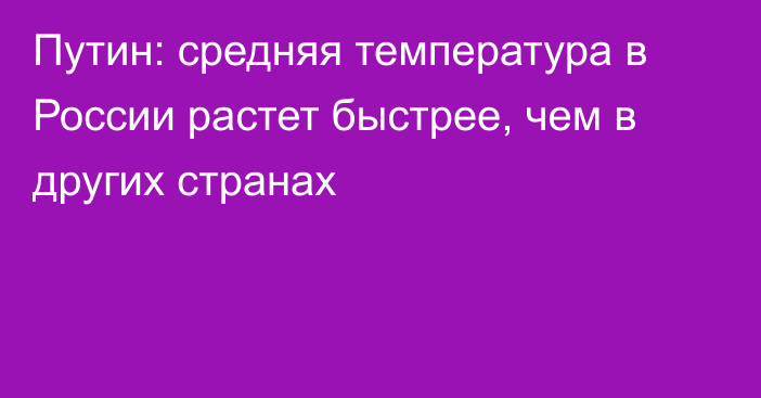 Путин: средняя температура в России растет быстрее, чем в других странах