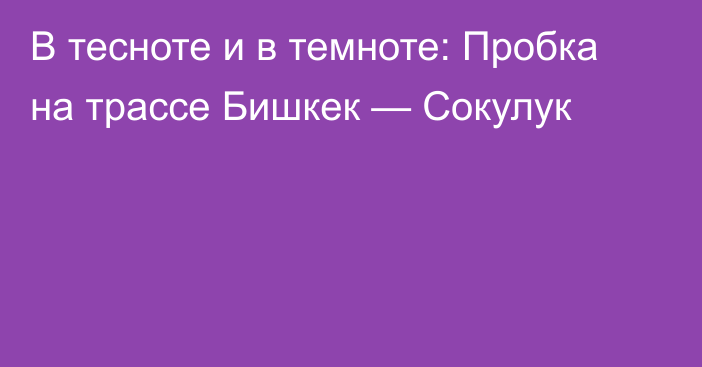 В тесноте и в темноте: Пробка на трассе Бишкек — Сокулук