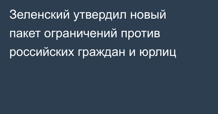 Зеленский утвердил новый пакет ограничений против российских граждан и юрлиц