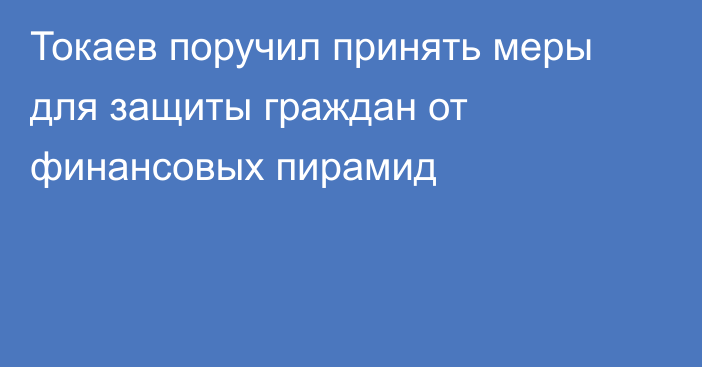 Токаев поручил принять меры для защиты граждан от финансовых пирамид