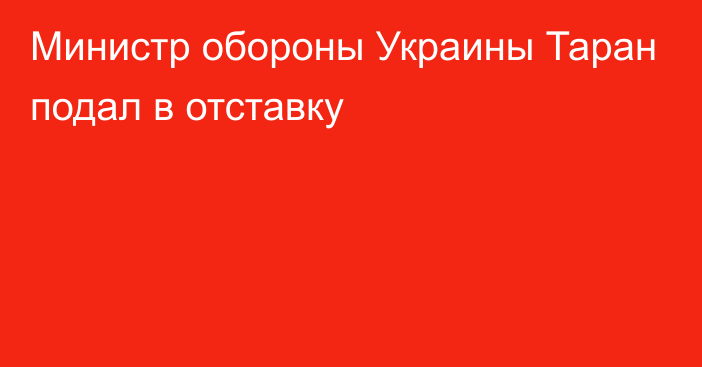 Министр обороны Украины Таран подал в отставку