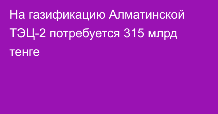 На газификацию Алматинской ТЭЦ-2 потребуется 315 млрд тенге