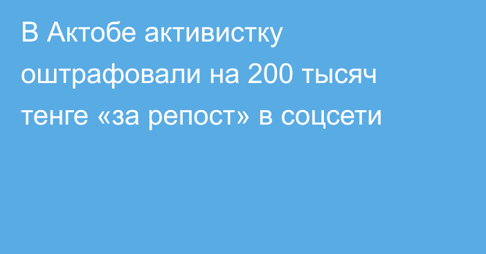 В Актобе активистку оштрафовали на 200 тысяч тенге «за репост» в соцсети