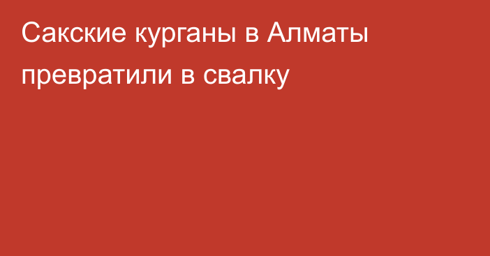 Сакские курганы в Алматы превратили в свалку