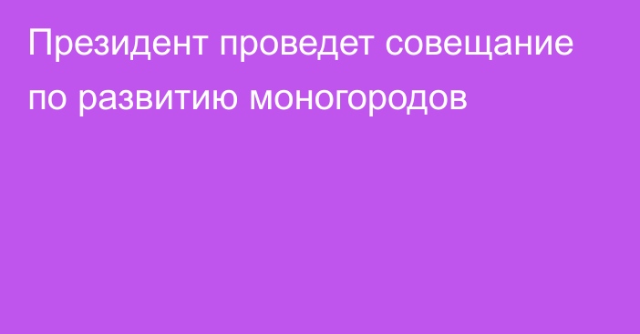 Президент проведет совещание по развитию моногородов