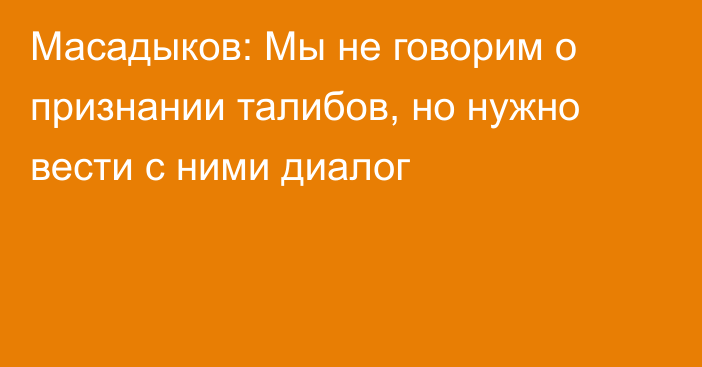 Масадыков: Мы не говорим о признании талибов, но нужно вести с ними диалог