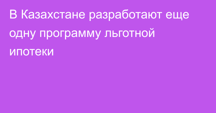 В Казахстане разработают еще одну программу льготной ипотеки