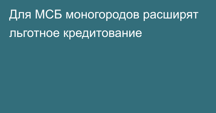 Для МСБ моногородов расширят льготное кредитование