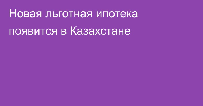 Новая льготная ипотека появится в Казахстане