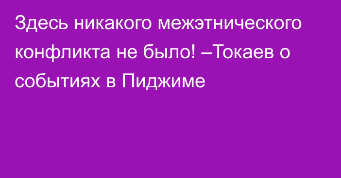 Здесь никакого межэтнического конфликта не было! –Токаев о событиях в Пиджиме