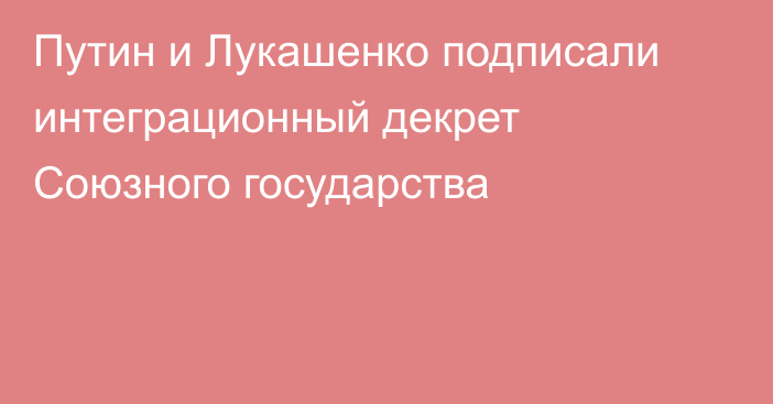 Путин и Лукашенко подписали интеграционный декрет Союзного государства