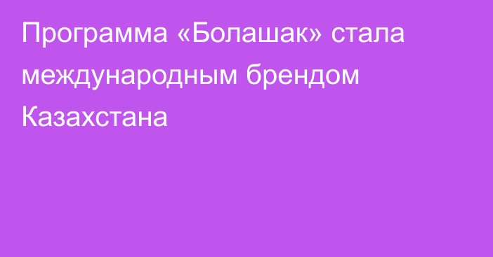 Программа «Болашак» стала международным брендом Казахстана