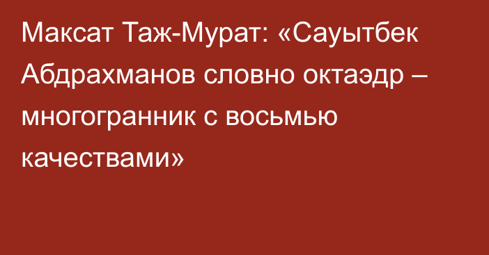 Максат Таж-Мурат: «Сауытбек Абдрахманов словно октаэдр – многогранник с восьмью качествами»