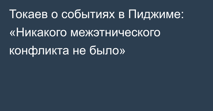 Токаев о событиях в Пиджиме: «Никакого межэтнического конфликта не было»