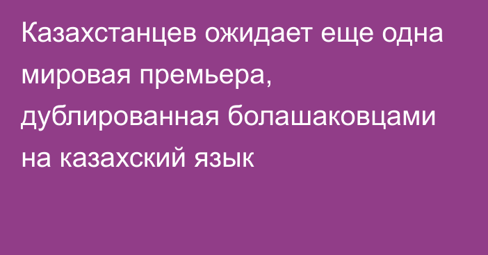 Казахстанцев ожидает еще одна мировая премьера, дублированная болашаковцами на казахский язык