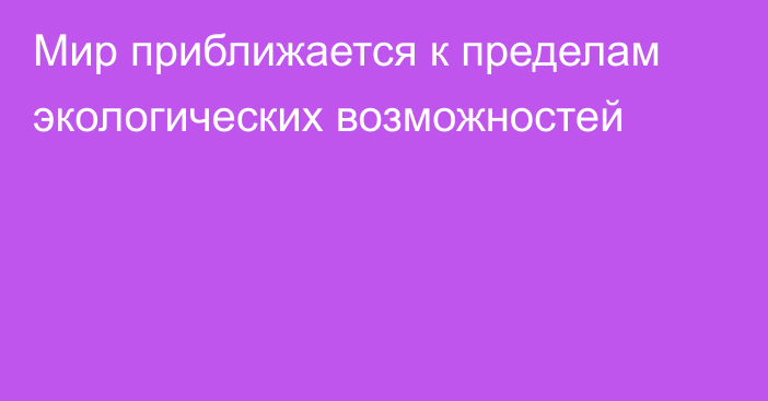 Мир приближается к пределам экологических возможностей