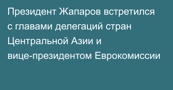 Президент Жапаров встретился с главами делегаций стран Центральной Азии и вице-президентом Еврокомиссии