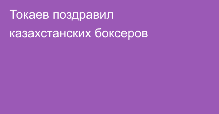 Токаев поздравил казахстанских боксеров