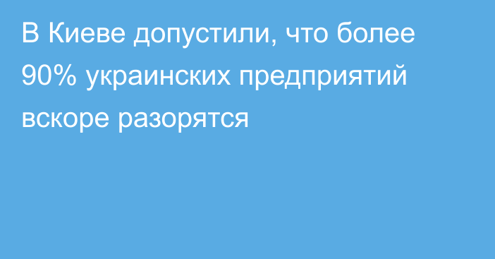 В Киеве допустили, что более 90% украинских предприятий вскоре разорятся