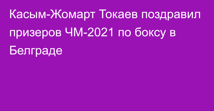 Касым-Жомарт Токаев поздравил призеров ЧМ-2021 по боксу в Белграде