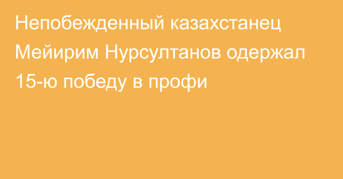 Непобежденный казахстанец Мейирим Нурсултанов одержал 15-ю победу в профи